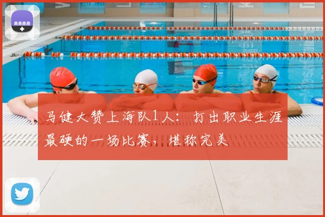 马健大赞上海队1人:打出职业生涯最硬的一场比赛,堪称完美
