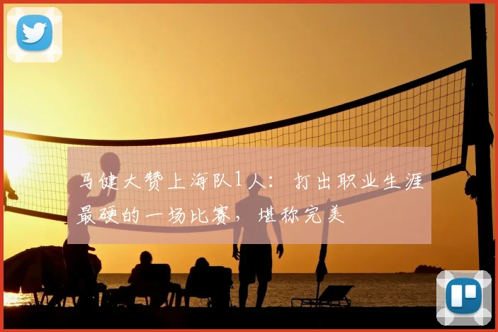 马健大赞上海队1人：打出职业生涯最硬的一场比赛，堪称完美
